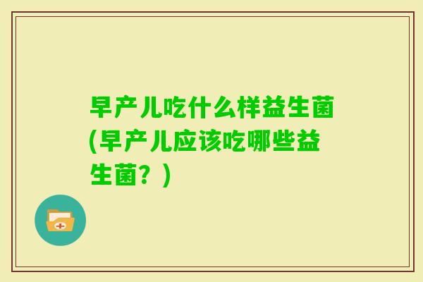 早产儿吃什么样益生菌(早产儿应该吃哪些益生菌?) 早产儿吃什么样益生菌(早产儿应该吃哪些益生菌?)