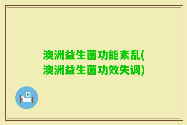 澳洲益生菌功能紊乱(澳洲益生菌功效失调) 澳洲益生菌功能紊乱(澳洲益生菌功效失调)