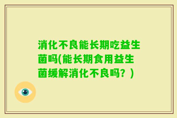 能长期吃益生菌吗(能长期食用益生菌缓解吗？)