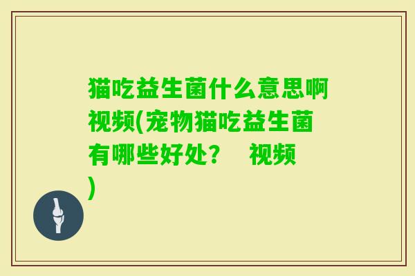 猫吃益生菌什么意思啊视频(宠物猫吃益生菌有哪些好处? 视频) 猫吃益生菌什么意思啊视频(宠物猫吃益生菌有哪些好处? 视频)