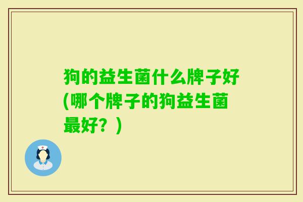 狗的益生菌什么牌子好(哪个牌子的狗益生菌好?) 狗的益生菌什么牌子好(哪个牌子的狗益生菌好?)