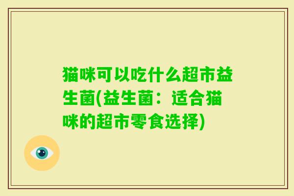 猫咪可以吃什么超市益生菌(益生菌:适合猫咪的超市零食选择) 猫咪可以吃什么超市益生菌(益生菌:适合猫咪的超市零食选择)