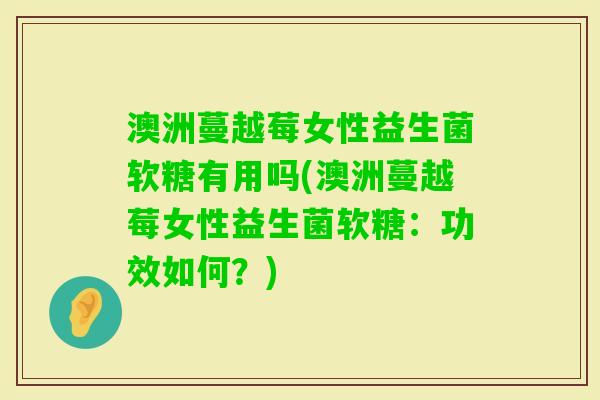 澳洲蔓越莓女性益生菌软糖有用吗(澳洲蔓越莓女性益生菌软糖:功效如何?) 澳洲蔓越莓女性益生菌软糖有用吗(澳洲蔓越莓女性益生菌软糖:功效如何?)