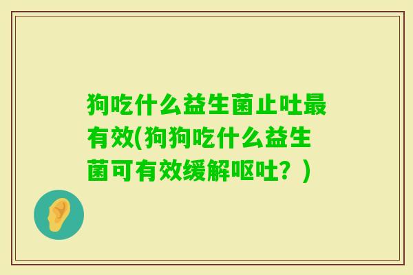 狗吃什么益生菌止吐有效(狗狗吃什么益生菌可有效缓解?) 狗吃什么益生菌止吐有效(狗狗吃什么益生菌可有效缓解?)