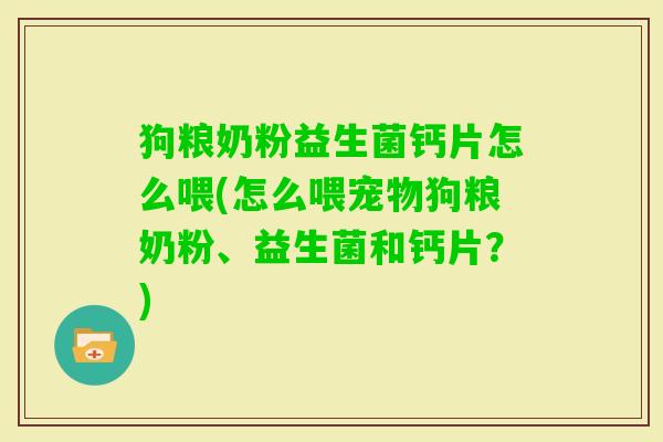狗粮奶粉益生菌钙片怎么喂(怎么喂宠物狗粮奶粉、益生菌和钙片?) 狗粮奶粉益生菌钙片怎么喂(怎么喂宠物狗粮奶粉、益生菌和钙片?)
