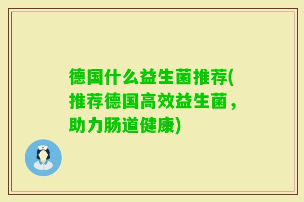 德国什么益生菌推荐(推荐德国高效益生菌，助力肠道健康)