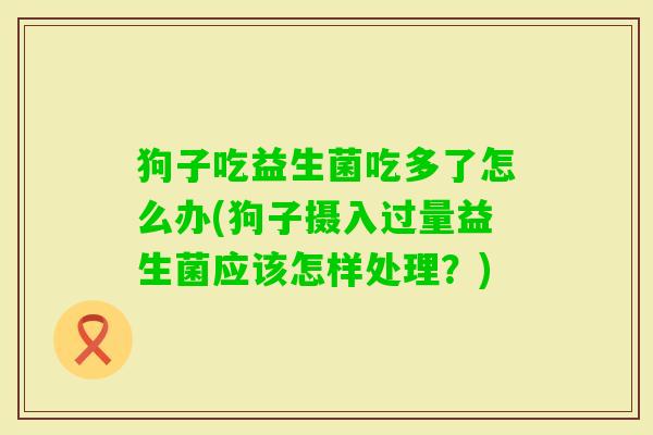 狗子吃益生菌吃多了怎么办(狗子摄入过量益生菌应该怎样处理?) 狗子吃益生菌吃多了怎么办(狗子摄入过量益生菌应该怎样处理?)