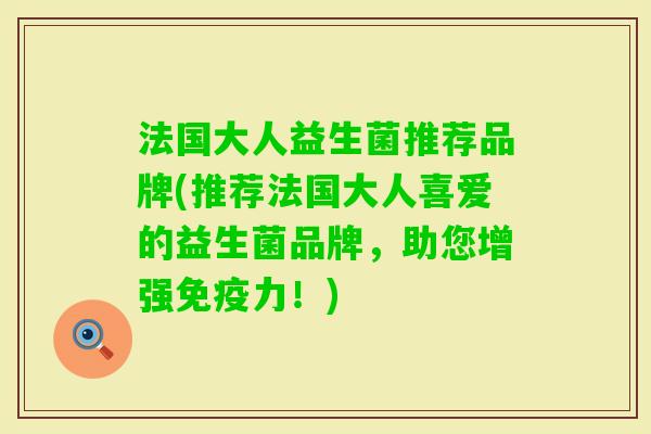 法国大人益生菌推荐品牌(推荐法国大人喜爱的益生菌品牌，助您增强力！)