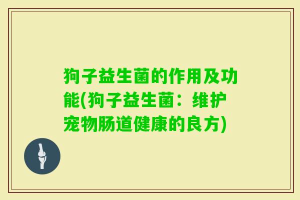 狗子益生菌的作用及功能(狗子益生菌:维护宠物肠道健康的良方) 狗子益生菌的作用及功能(狗子益生菌:维护宠物肠道健康的良方)