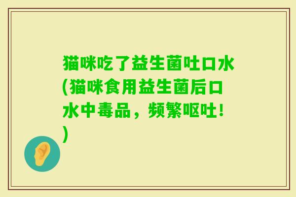 猫咪吃了益生菌吐口水(猫咪食用益生菌后口水中毒品,频繁!) 猫咪吃了益生菌吐口水(猫咪食用益生菌后口水中毒品,频繁!)