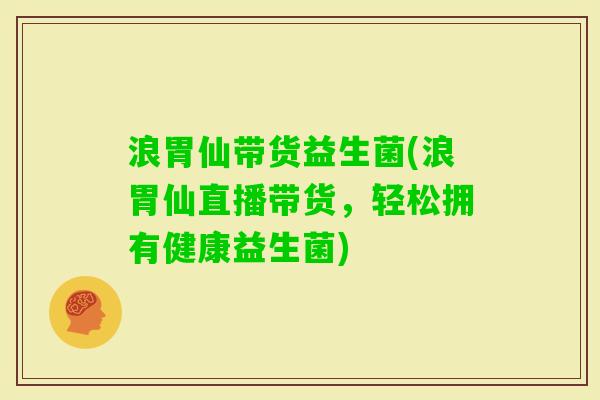 浪胃仙带货益生菌(浪胃仙直播带货,轻松拥有健康益生菌) 浪胃仙带货益生菌(浪胃仙直播带货,轻松拥有健康益生菌)