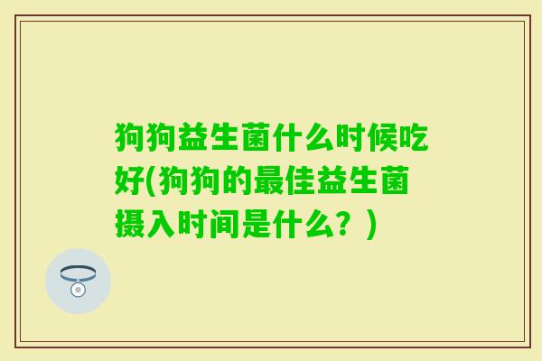 狗狗益生菌什么时候吃好(狗狗的佳益生菌摄入时间是什么?) 狗狗益生菌什么时候吃好(狗狗的佳益生菌摄入时间是什么?)