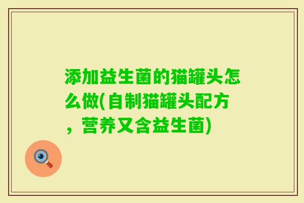 添加益生菌的猫罐头怎么做(自制猫罐头配方,营养又含益生菌) 添加益生菌的猫罐头怎么做(自制猫罐头配方,营养又含益生菌)