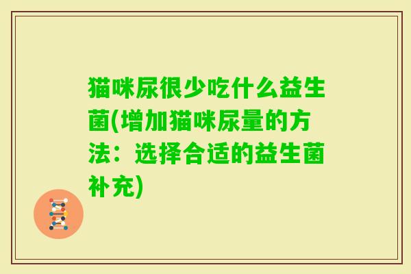 猫咪尿很少吃什么益生菌(增加猫咪尿量的方法:选择合适的益生菌补充) 猫咪尿很少吃什么益生菌(增加猫咪尿量的方法:选择合适的益生菌补充)
