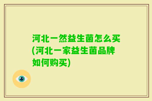 河北一然益生菌怎么买(河北一家益生菌品牌如何购买) 河北一然益生菌怎么买(河北一家益生菌品牌如何购买)