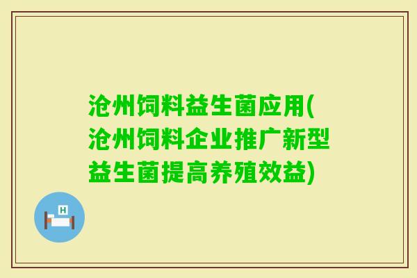 沧州饲料益生菌应用(沧州饲料企业推广新型益生菌提高养殖效益) 沧州饲料益生菌应用(沧州饲料企业推广新型益生菌提高养殖效益)