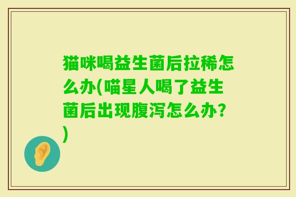猫咪喝益生菌后拉稀怎么办(喵星人喝了益生菌后出现怎么办？)
