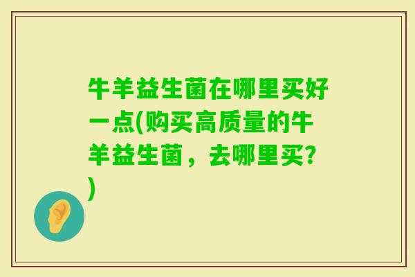 牛羊益生菌在哪里买好一点(购买高质量的牛羊益生菌,去哪里买?) 牛羊益生菌在哪里买好一点(购买高质量的牛羊益生菌,去哪里买?)