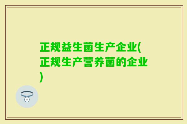 正规益生菌生产企业(正规生产营养菌的企业) 正规益生菌生产企业(正规生产营养菌的企业)