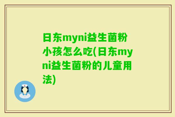 日东myni益生菌粉小孩怎么吃(日东myni益生菌粉的儿童用法) 日东myni益生菌粉小孩怎么吃(日东myni益生菌粉的儿童用法)