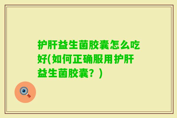 益生菌胶囊怎么吃好(如何正确服用益生菌胶囊?) 益生菌胶囊怎么吃好(如何正确服用益生菌胶囊?)