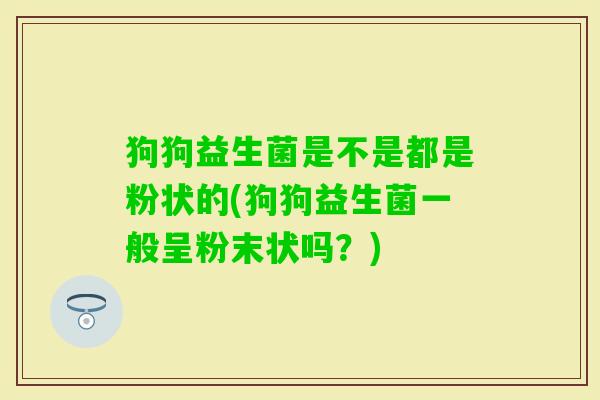 狗狗益生菌是不是都是粉状的(狗狗益生菌一般呈粉末状吗?) 狗狗益生菌是不是都是粉状的(狗狗益生菌一般呈粉末状吗?)