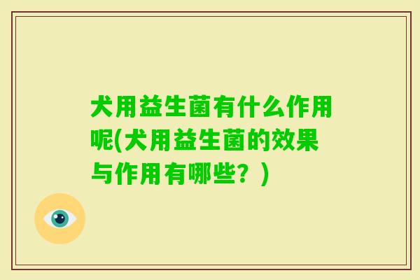 犬用益生菌有什么作用呢(犬用益生菌的效果与作用有哪些?) 犬用益生菌有什么作用呢(犬用益生菌的效果与作用有哪些?)