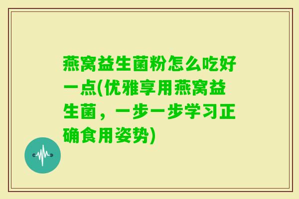 燕窝益生菌粉怎么吃好一点(优雅享用燕窝益生菌，一步一步学习正确食用姿势)