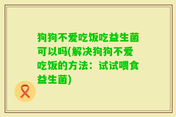 狗狗不爱吃饭吃益生菌可以吗(解决狗狗不爱吃饭的方法:试试喂食益生菌) 狗狗不爱吃饭吃益生菌可以吗(解决狗狗不爱吃饭的方法:试试喂食益生菌)
