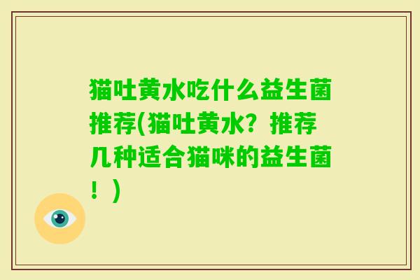 猫吐黄水吃什么益生菌推荐(猫吐黄水?推荐几种适合猫咪的益生菌!) 猫吐黄水吃什么益生菌推荐(猫吐黄水?推荐几种适合猫咪的益生菌!)