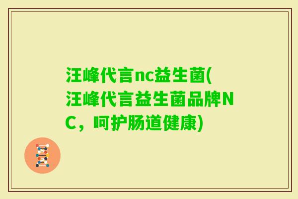 汪峰代言nc益生菌(汪峰代言益生菌品牌NC,呵护肠道健康) 汪峰代言nc益生菌(汪峰代言益生菌品牌NC,呵护肠道健康)