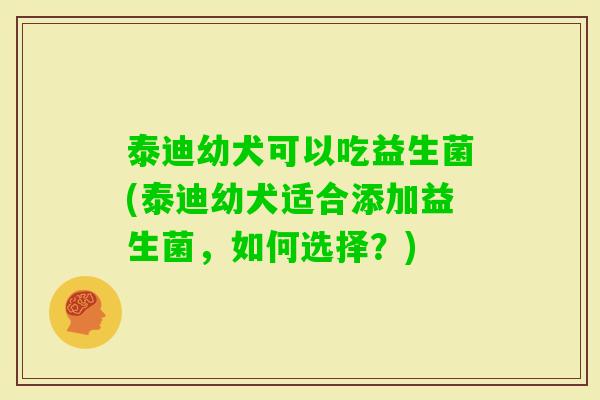 泰迪幼犬可以吃益生菌(泰迪幼犬适合添加益生菌,如何选择?) 泰迪幼犬可以吃益生菌(泰迪幼犬适合添加益生菌,如何选择?)