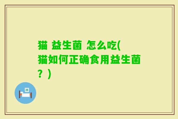 猫 益生菌 怎么吃(猫如何正确食用益生菌？)