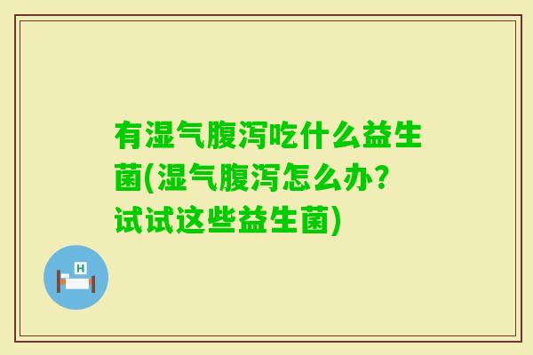 有湿气吃什么益生菌(湿气怎么办?试试这些益生菌) 有湿气吃什么益生菌(湿气怎么办?试试这些益生菌)