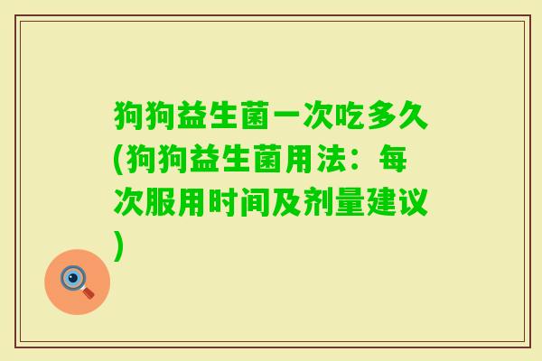 狗狗益生菌一次吃多久(狗狗益生菌用法：每次服用时间及剂量建议)