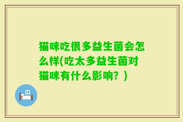 猫咪吃很多益生菌会怎么样(吃太多益生菌对猫咪有什么影响？)
