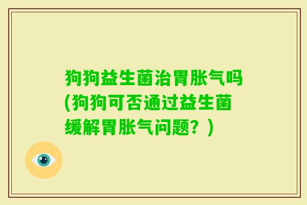 狗狗益生菌胃吗(狗狗可否通过益生菌缓解胃问题?) 狗狗益生菌胃吗(狗狗可否通过益生菌缓解胃问题?)