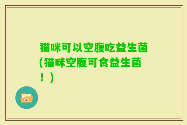 猫咪可以空腹吃益生菌(猫咪空腹可食益生菌!) 猫咪可以空腹吃益生菌(猫咪空腹可食益生菌!)