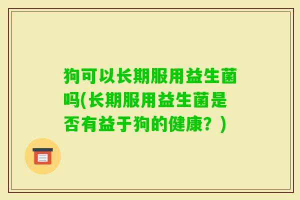 狗可以长期服用益生菌吗(长期服用益生菌是否有益于狗的健康?) 狗可以长期服用益生菌吗(长期服用益生菌是否有益于狗的健康?)
