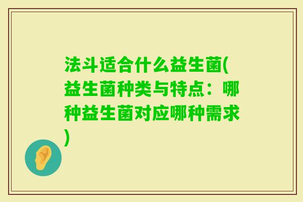 法斗适合什么益生菌(益生菌种类与特点:哪种益生菌对应哪种需求) 法斗适合什么益生菌(益生菌种类与特点:哪种益生菌对应哪种需求)