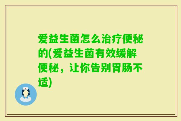 爱益生菌怎么的(爱益生菌有效缓解，让你告别不适)