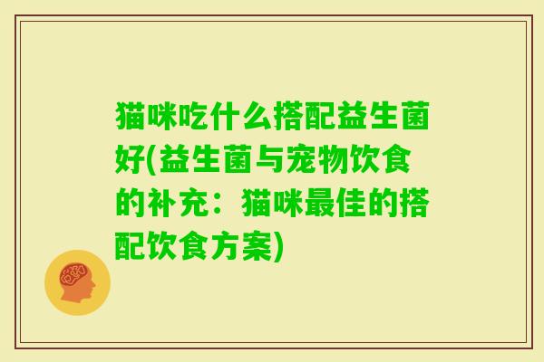 猫咪吃什么搭配益生菌好(益生菌与宠物饮食的补充:猫咪佳的搭配饮食方案) 猫咪吃什么搭配益生菌好(益生菌与宠物饮食的补充:猫咪佳的搭配饮食方案)