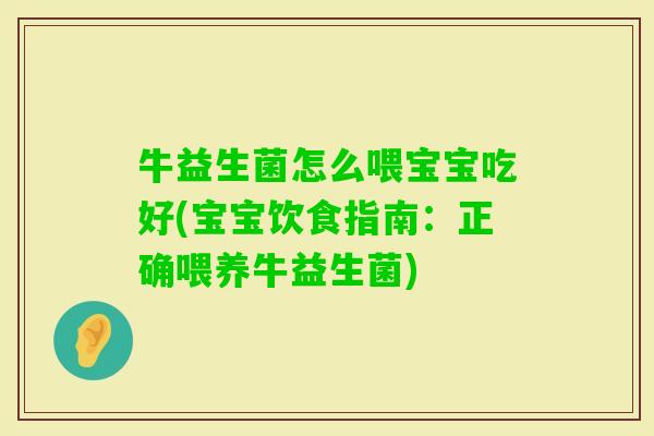 牛益生菌怎么喂宝宝吃好(宝宝饮食指南：正确喂养牛益生菌)