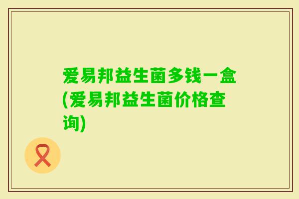 爱易邦益生菌多钱一盒(爱易邦益生菌价格查询)