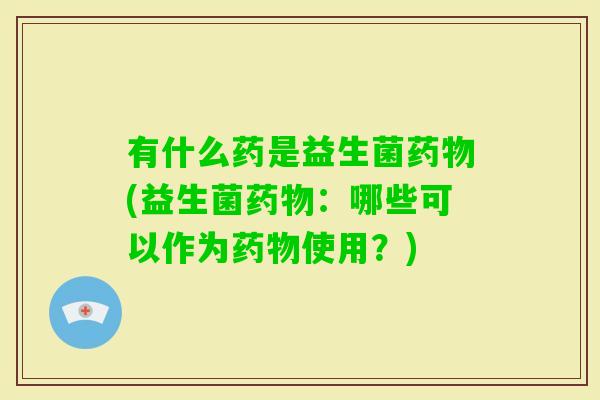 有什么药是益生菌(益生菌:哪些可以作为使用?) 有什么药是益生菌(益生菌:哪些可以作为使用?)