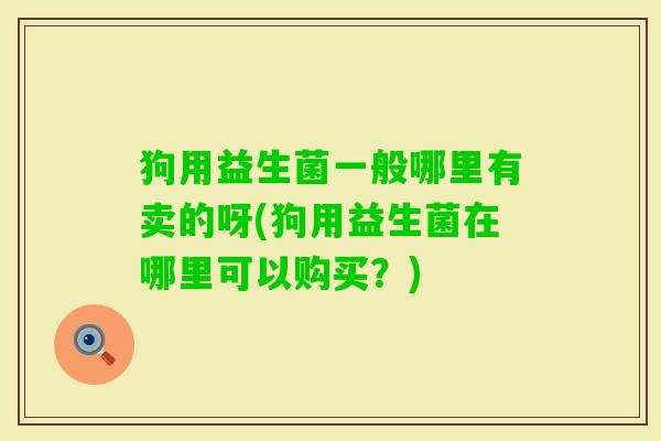 狗用益生菌一般哪里有卖的呀(狗用益生菌在哪里可以购买？)