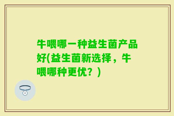 牛喂哪一种益生菌产品好(益生菌新选择，牛喂哪种更优？)