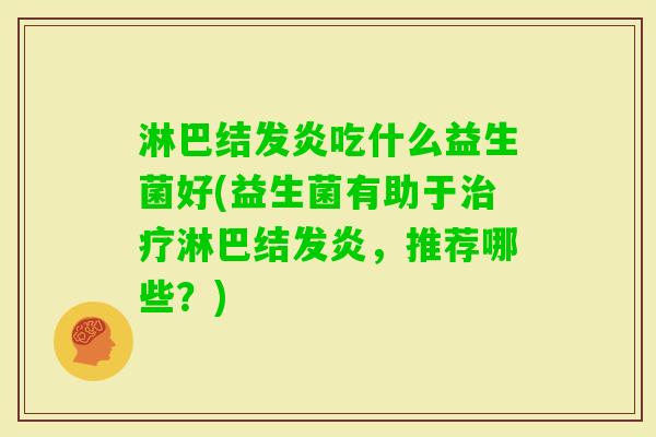 淋巴结发炎吃什么益生菌好(益生菌有助于淋巴结发炎,推荐哪些?) 淋巴结发炎吃什么益生菌好(益生菌有助于淋巴结发炎,推荐哪些?)