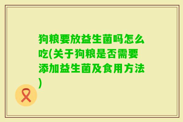 狗粮要放益生菌吗怎么吃(关于狗粮是否需要添加益生菌及食用方法) 狗粮要放益生菌吗怎么吃(关于狗粮是否需要添加益生菌及食用方法)