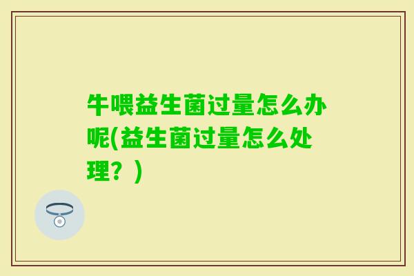 牛喂益生菌过量怎么办呢(益生菌过量怎么处理?) 牛喂益生菌过量怎么办呢(益生菌过量怎么处理?)